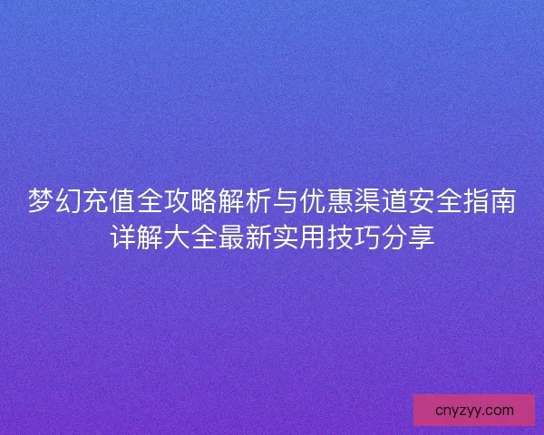 梦幻充值全攻略解析与优惠渠道安全指南详解大全最新实用技巧分享