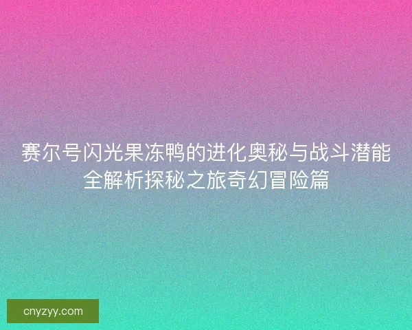 赛尔号闪光果冻鸭的进化奥秘与战斗潜能全解析探秘之旅奇幻冒险篇