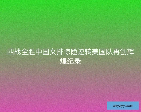 四战全胜中国女排惊险逆转美国队再创辉煌纪录