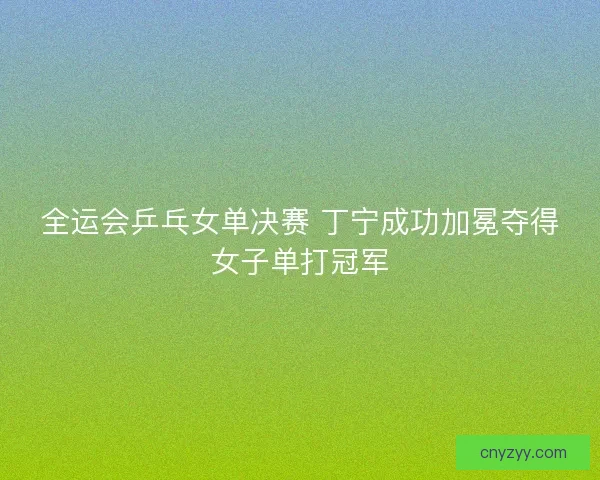 全运会乒乓女单决赛 丁宁成功加冕夺得女子单打冠军