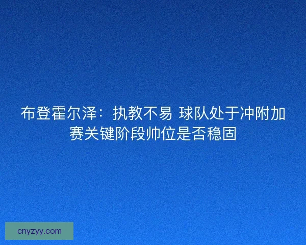布登霍尔泽：执教不易 球队处于冲附加赛关键阶段帅位是否稳固