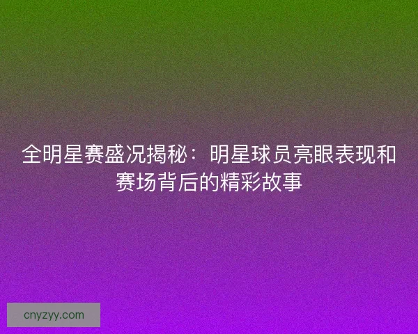 全明星赛盛况揭秘：明星球员亮眼表现和赛场背后的精彩故事