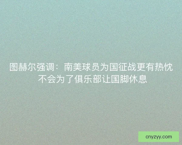 图赫尔强调：南美球员为国征战更有热忱 不会为了俱乐部让国脚休息