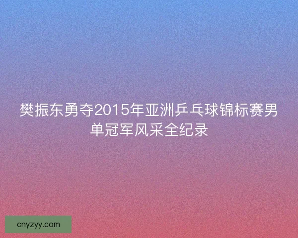 樊振东勇夺2015年亚洲乒乓球锦标赛男单冠军风采全纪录