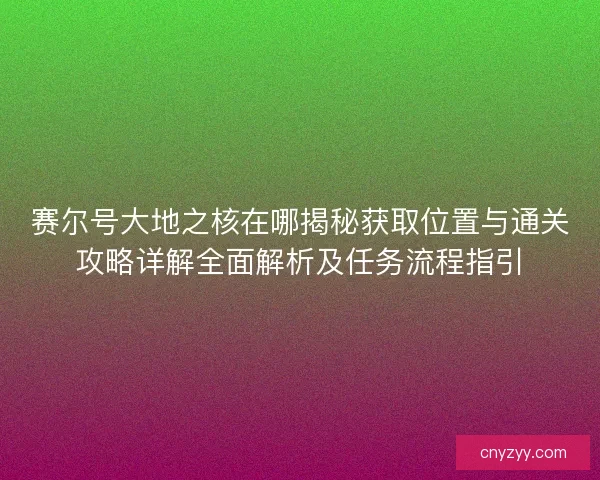 赛尔号大地之核在哪揭秘获取位置与通关攻略详解全面解析及任务流程指引